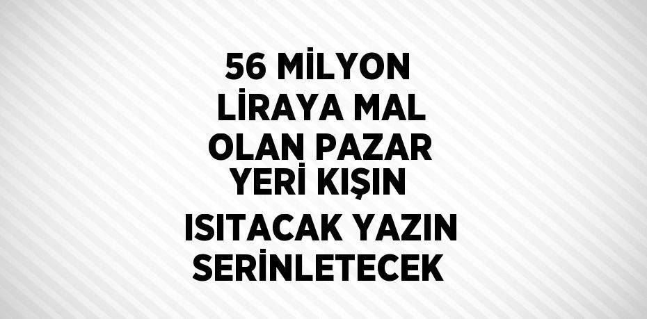 56 MİLYON LİRAYA MAL OLAN PAZAR YERİ KIŞIN ISITACAK YAZIN SERİNLETECEK