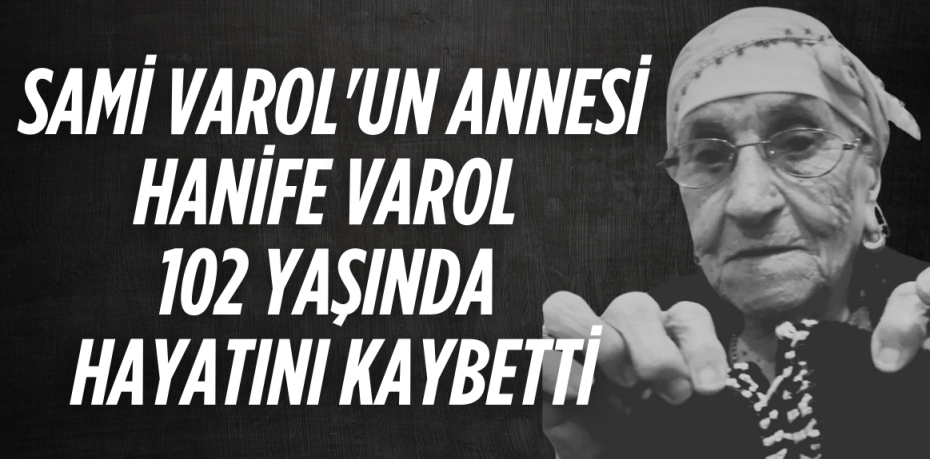 SAMİ VAROL'UN ANNESİ HANİFE  VAROL 102 YAŞINDA HAYATINI KAYBETTİ