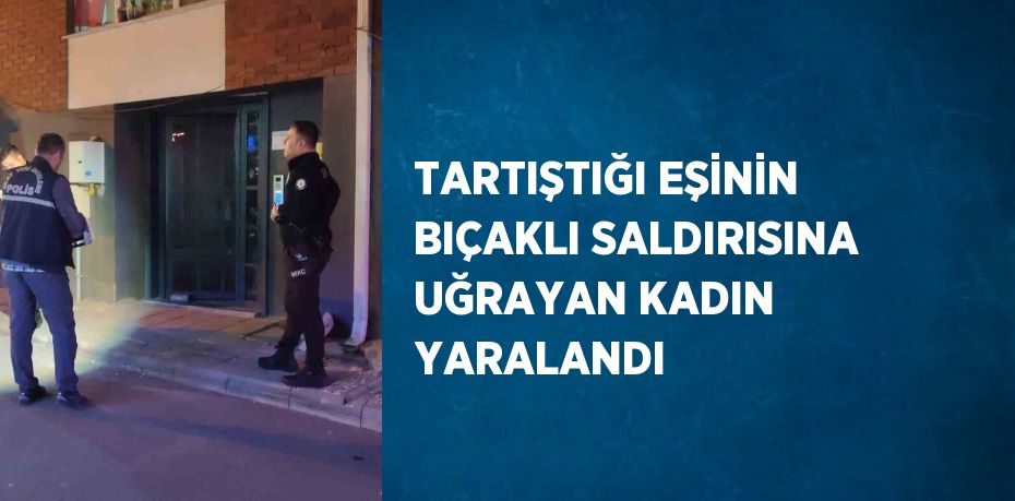 TARTIŞTIĞI EŞİNİN BIÇAKLI SALDIRISINA UĞRAYAN KADIN YARALANDI