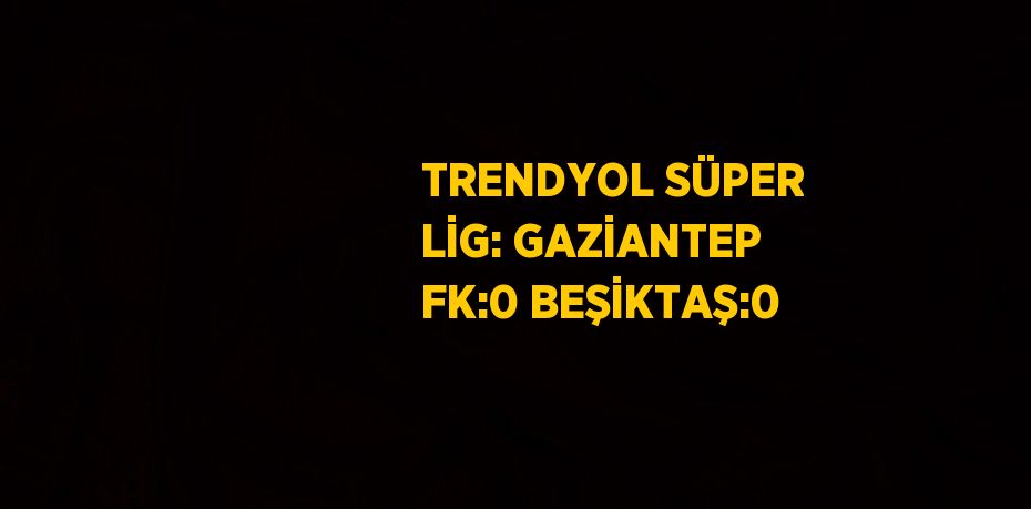 TRENDYOL SÜPER LİG: GAZİANTEP FK:0 BEŞİKTAŞ:0