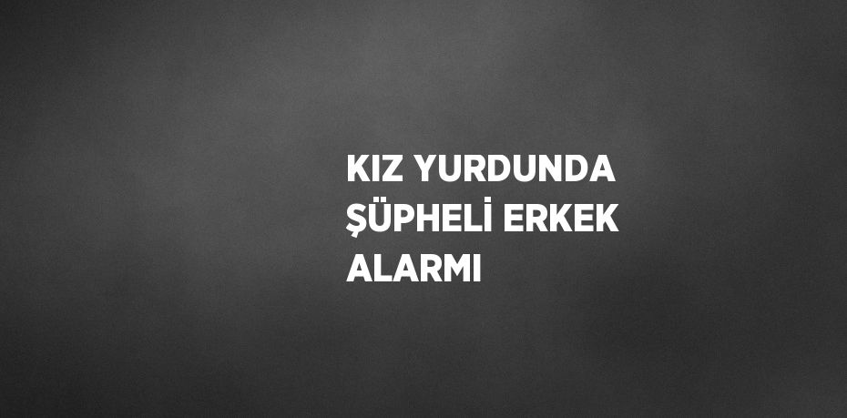 KIZ YURDUNDA ŞÜPHELİ ERKEK ALARMI