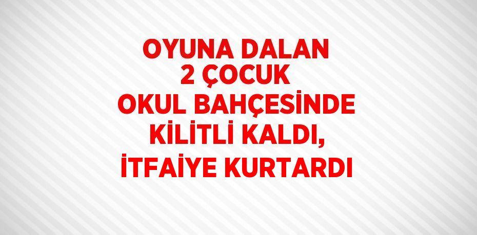 OYUNA DALAN 2 ÇOCUK OKUL BAHÇESİNDE KİLİTLİ KALDI, İTFAİYE KURTARDI