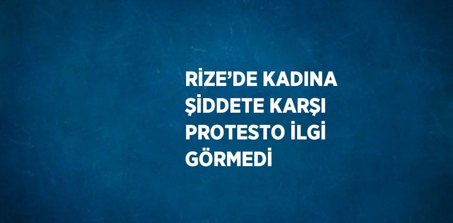 RİZE’DE KADINA ŞİDDETE KARŞI PROTESTO İLGİ GÖRMEDİ