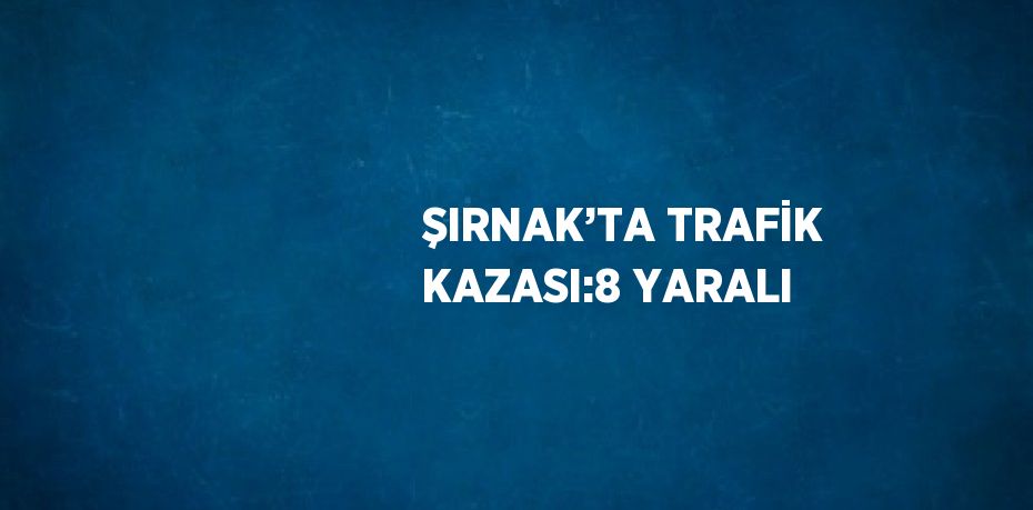 ŞIRNAK’TA TRAFİK KAZASI:8 YARALI