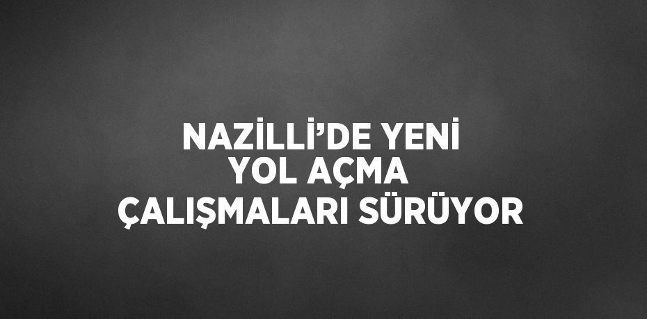 NAZİLLİ’DE YENİ YOL AÇMA ÇALIŞMALARI SÜRÜYOR