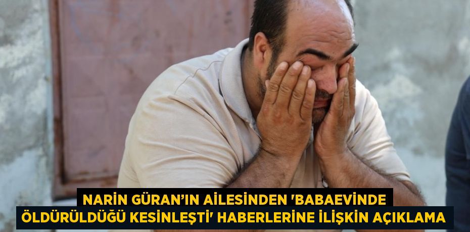 NARİN GÜRAN’IN AİLESİNDEN 'BABAEVİNDE ÖLDÜRÜLDÜĞÜ KESİNLEŞTİ' HABERLERİNE İLİŞKİN AÇIKLAMA