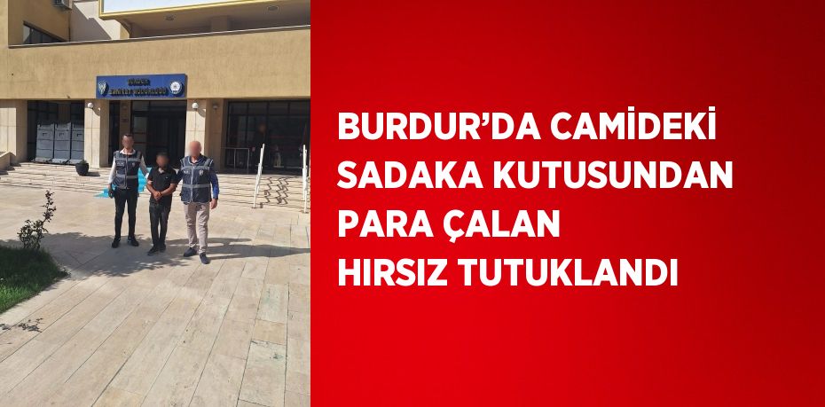 BURDUR’DA CAMİDEKİ SADAKA KUTUSUNDAN PARA ÇALAN HIRSIZ TUTUKLANDI