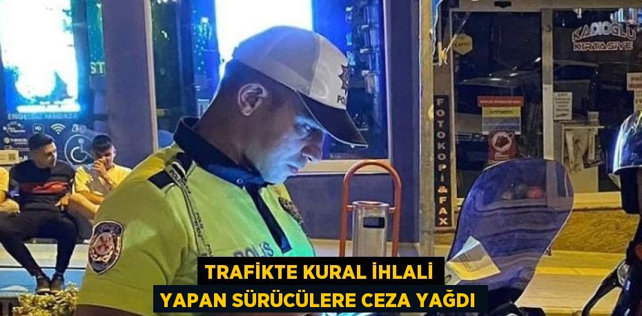 TRAFİKTE KURAL İHLALİ YAPAN SÜRÜCÜLERE CEZA YAĞDI