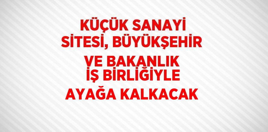 KÜÇÜK SANAYİ SİTESİ, BÜYÜKŞEHİR VE BAKANLIK İŞ BİRLİĞİYLE AYAĞA KALKACAK