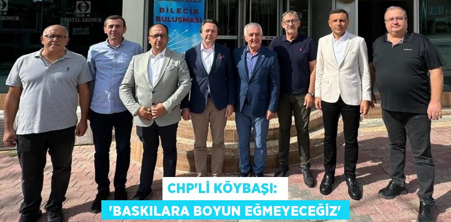 CHP’Lİ KÖYBAŞI:   “BASKILARA BOYUN EĞMEYECEĞİZ”