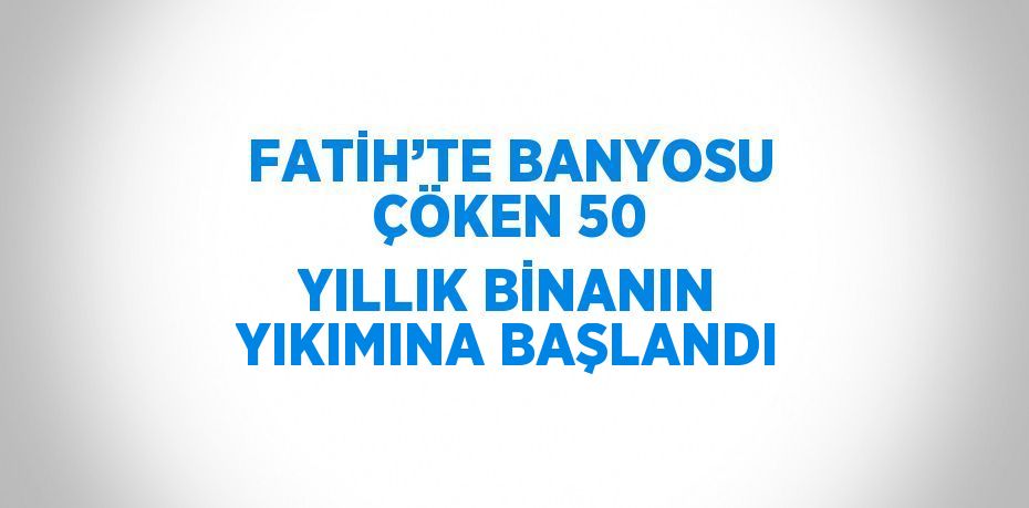 FATİH’TE BANYOSU ÇÖKEN 50 YILLIK BİNANIN YIKIMINA BAŞLANDI