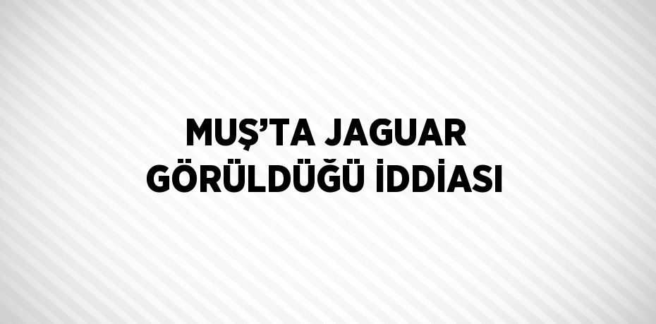 MUŞ’TA JAGUAR GÖRÜLDÜĞÜ İDDİASI