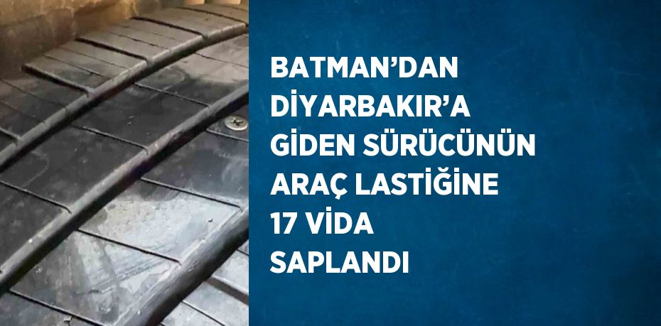 BATMAN’DAN DİYARBAKIR’A GİDEN SÜRÜCÜNÜN ARAÇ LASTİĞİNE 17 VİDA SAPLANDI