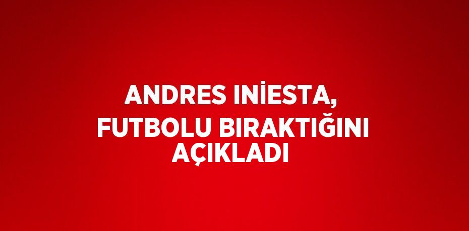 ANDRES INİESTA, FUTBOLU BIRAKTIĞINI AÇIKLADI