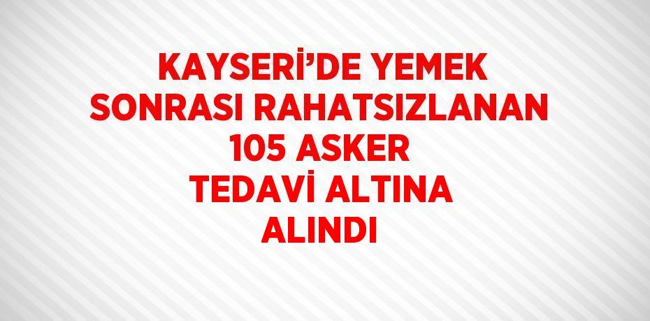 KAYSERİ’DE YEMEK SONRASI RAHATSIZLANAN 105 ASKER TEDAVİ ALTINA ALINDI