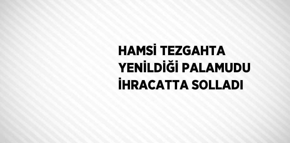 HAMSİ TEZGAHTA YENİLDİĞİ PALAMUDU İHRACATTA SOLLADI