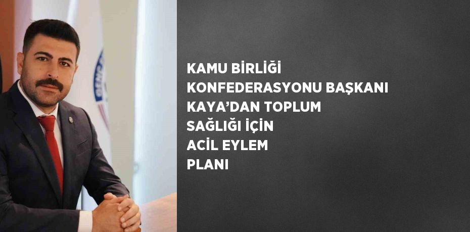 KAMU BİRLİĞİ KONFEDERASYONU BAŞKANI KAYA’DAN TOPLUM SAĞLIĞI İÇİN ACİL EYLEM PLANI