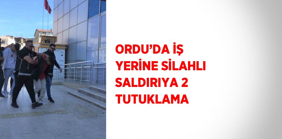 ORDU’DA İŞ YERİNE SİLAHLI SALDIRIYA 2 TUTUKLAMA