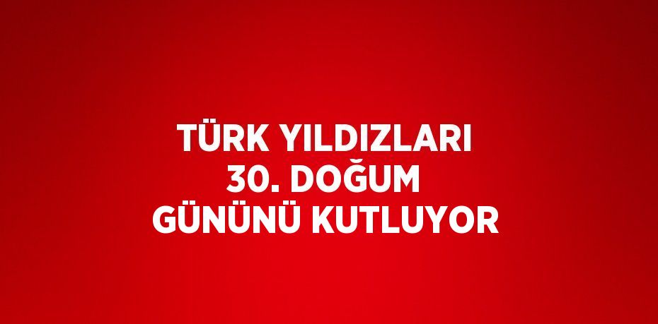 TÜRK YILDIZLARI 30. DOĞUM GÜNÜNÜ KUTLUYOR