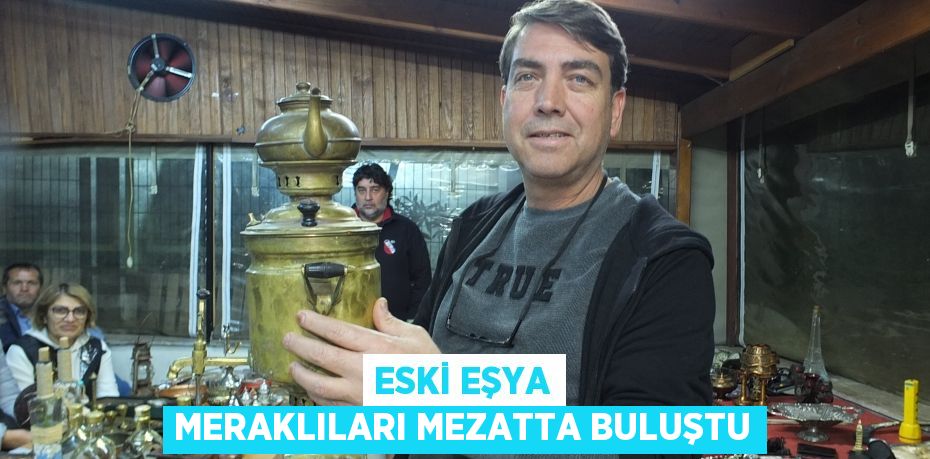 ESKİ EŞYA MERAKLILARI MEZATTA BULUŞTU