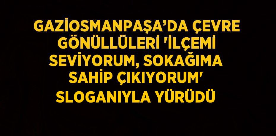 GAZİOSMANPAŞA’DA ÇEVRE GÖNÜLLÜLERİ 'İLÇEMİ SEVİYORUM, SOKAĞIMA SAHİP ÇIKIYORUM' SLOGANIYLA YÜRÜDÜ