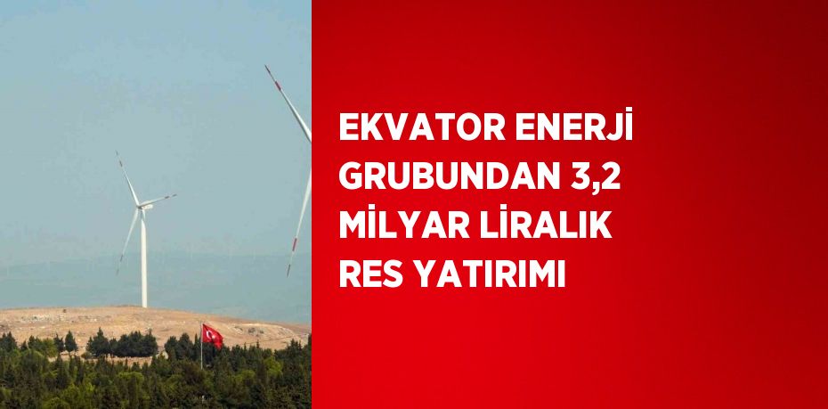 EKVATOR ENERJİ GRUBUNDAN 3,2 MİLYAR LİRALIK RES YATIRIMI