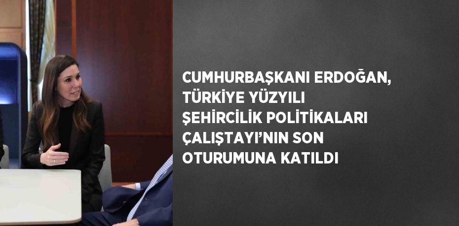 CUMHURBAŞKANI ERDOĞAN, TÜRKİYE YÜZYILI ŞEHİRCİLİK POLİTİKALARI ÇALIŞTAYI’NIN SON OTURUMUNA KATILDI