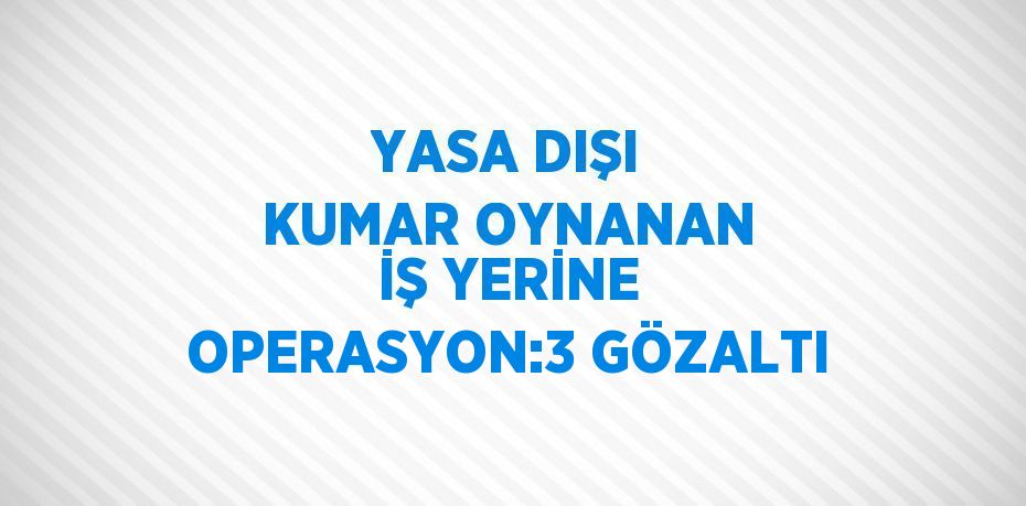 YASA DIŞI KUMAR OYNANAN İŞ YERİNE OPERASYON:3 GÖZALTI