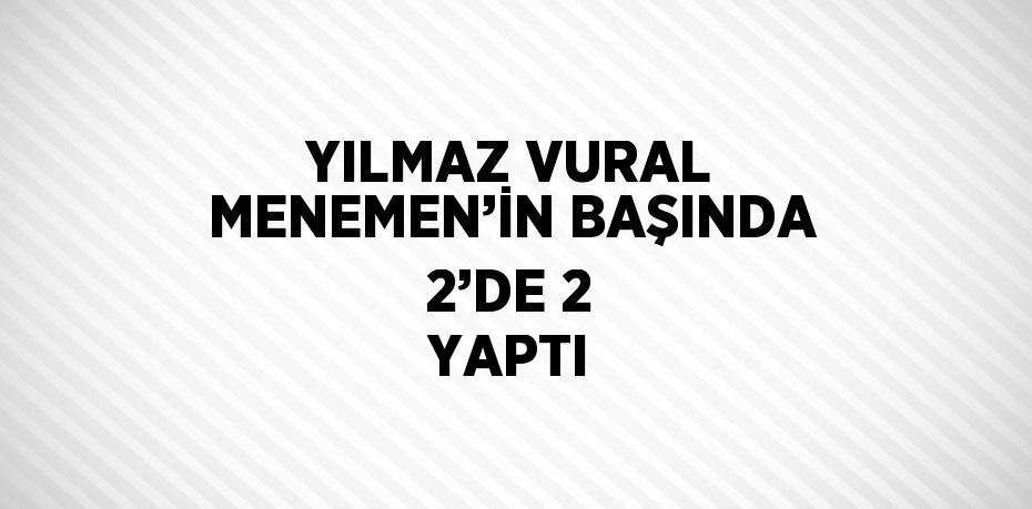 YILMAZ VURAL MENEMEN’İN BAŞINDA 2’DE 2 YAPTI