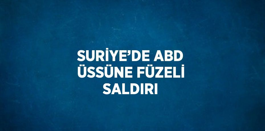 SURİYE’DE ABD ÜSSÜNE FÜZELİ SALDIRI