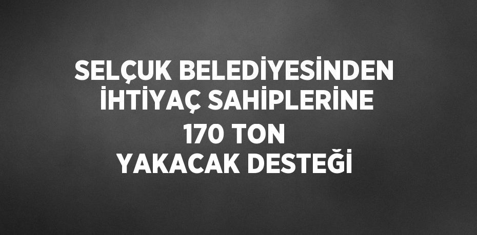 SELÇUK BELEDİYESİNDEN İHTİYAÇ SAHİPLERİNE 170 TON YAKACAK DESTEĞİ