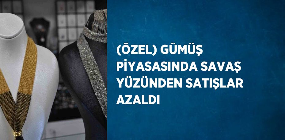 (ÖZEL) GÜMÜŞ PİYASASINDA SAVAŞ YÜZÜNDEN SATIŞLAR AZALDI