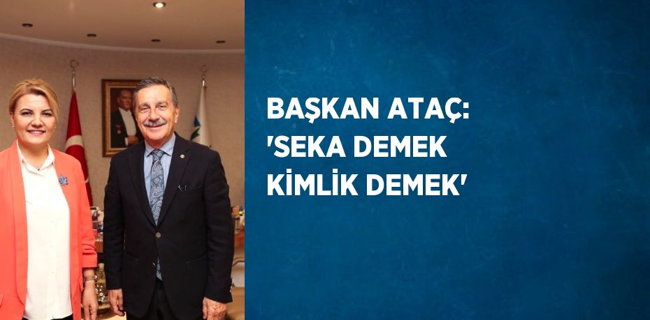 BAŞKAN ATAÇ: 'SEKA DEMEK KİMLİK DEMEK'