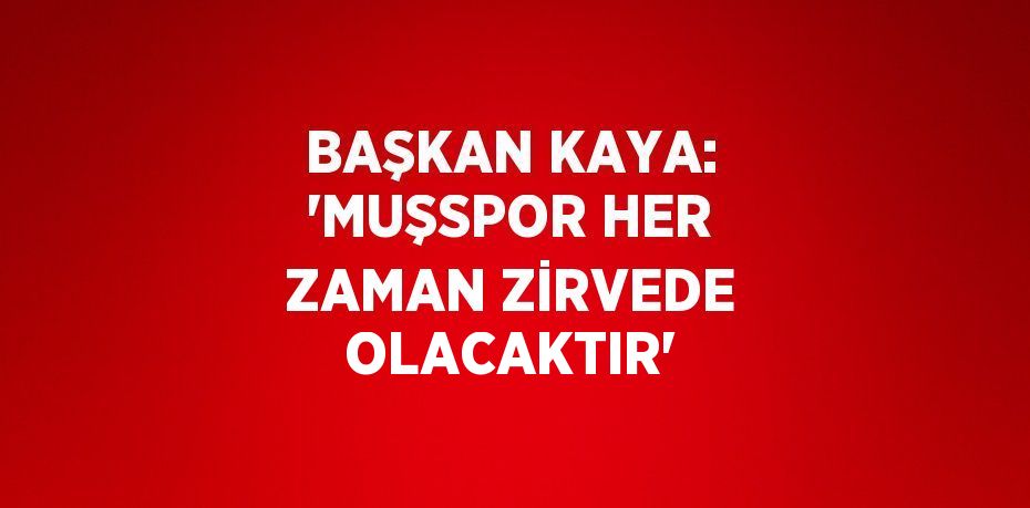 BAŞKAN KAYA: 'MUŞSPOR HER ZAMAN ZİRVEDE OLACAKTIR'