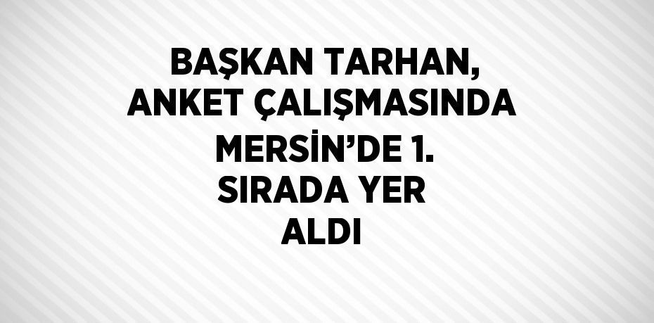 BAŞKAN TARHAN, ANKET ÇALIŞMASINDA MERSİN’DE 1. SIRADA YER ALDI