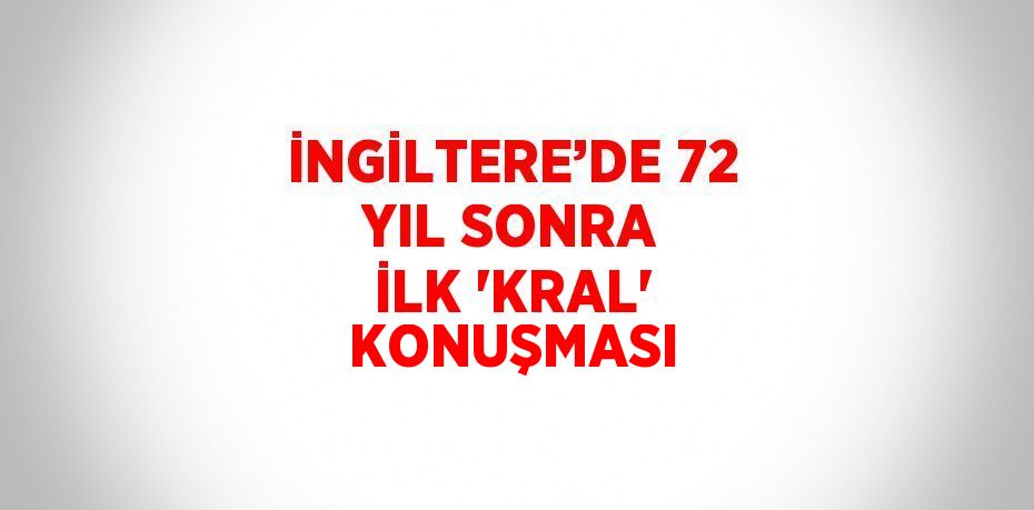 İNGİLTERE’DE 72 YIL SONRA İLK 'KRAL' KONUŞMASI