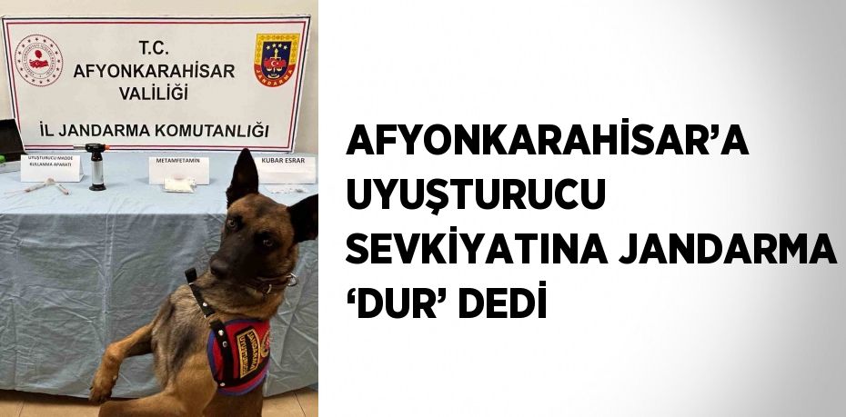 AFYONKARAHİSAR’A UYUŞTURUCU SEVKİYATINA JANDARMA ‘DUR’ DEDİ