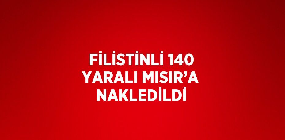 FİLİSTİNLİ 140 YARALI MISIR’A NAKLEDİLDİ