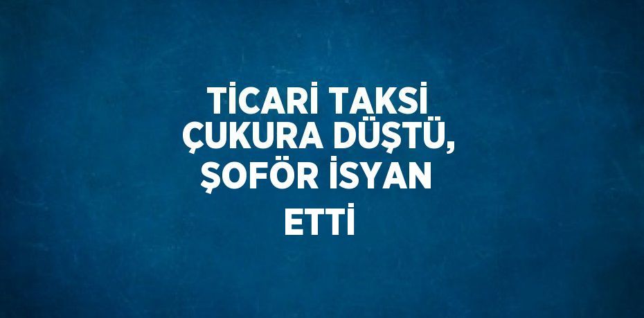 TİCARİ TAKSİ ÇUKURA DÜŞTÜ, ŞOFÖR İSYAN ETTİ