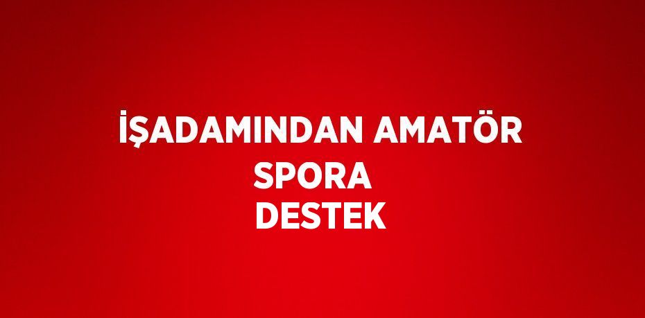 İŞADAMINDAN AMATÖR SPORA  DESTEK