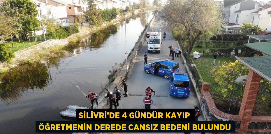 SİLİVRİ’DE 4 GÜNDÜR KAYIP ÖĞRETMENİN DEREDE CANSIZ BEDENİ BULUNDU