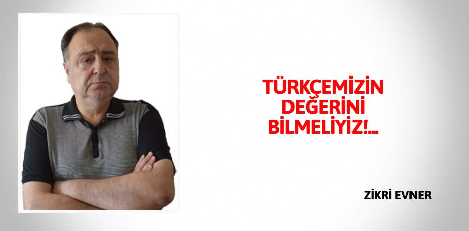 TÜRKÇEMİZİN DEĞERİNİ BİLMELİYİZ!...