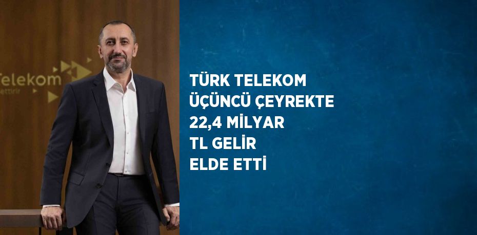 TÜRK TELEKOM ÜÇÜNCÜ ÇEYREKTE 22,4 MİLYAR TL GELİR ELDE ETTİ