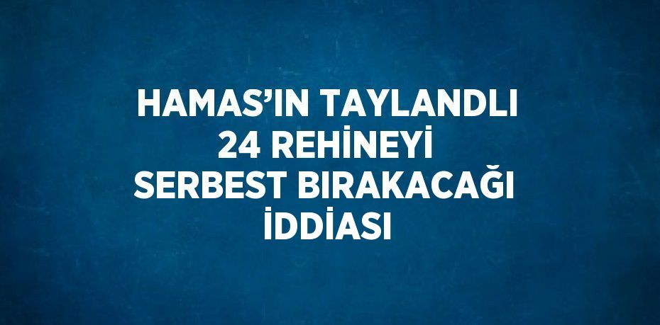 HAMAS’IN TAYLANDLI 24 REHİNEYİ SERBEST BIRAKACAĞI İDDİASI