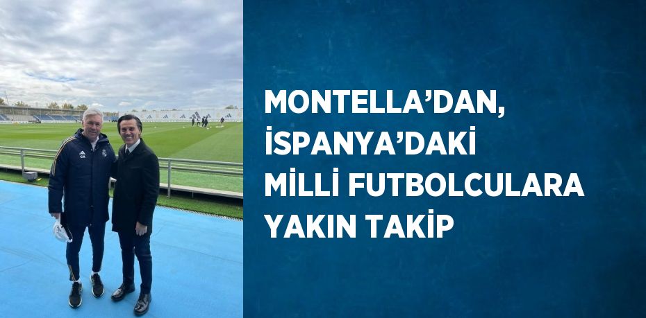 MONTELLA’DAN, İSPANYA’DAKİ MİLLİ FUTBOLCULARA YAKIN TAKİP