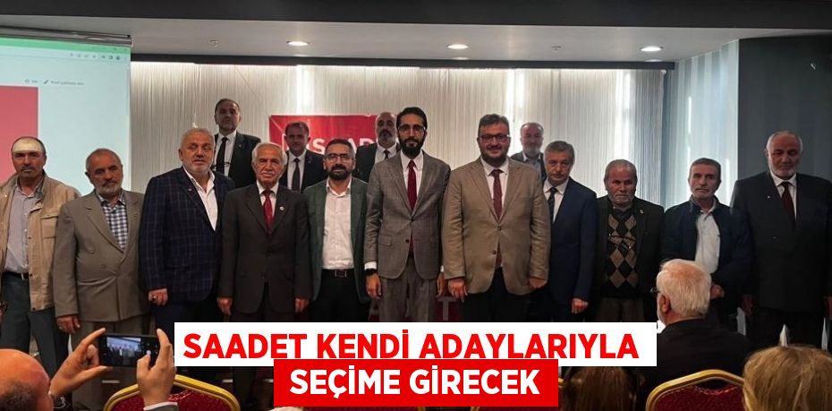 SAADET KENDİ ADAYLARIYLA  SEÇİME GİRECEK