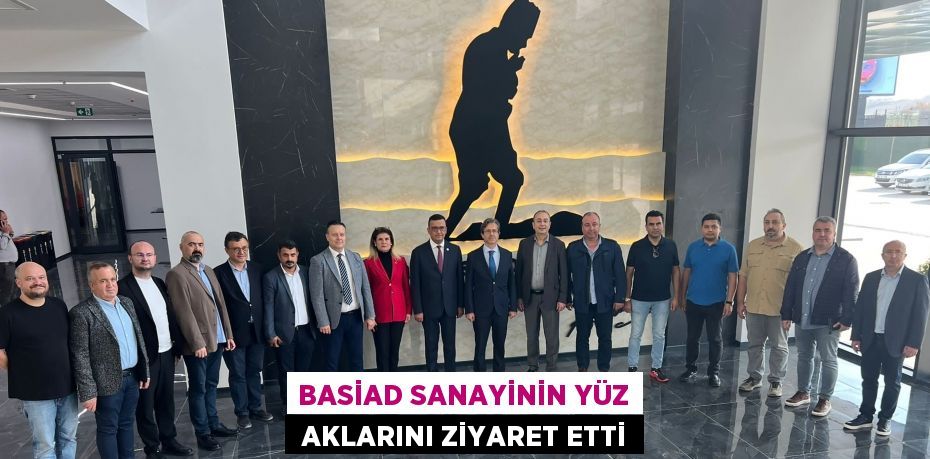 BASİAD SANAYİNİN YÜZ  AKLARINI ZİYARET ETTİ