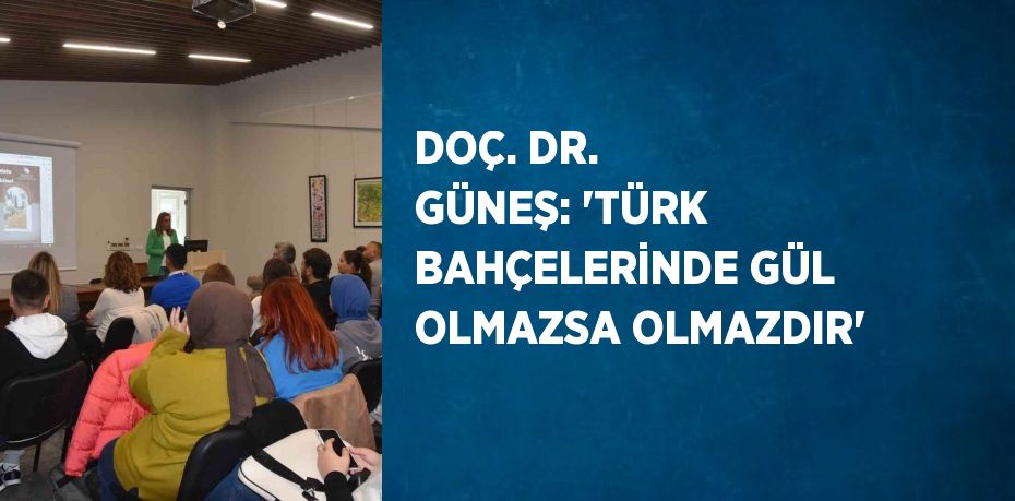 DOÇ. DR. GÜNEŞ: 'TÜRK BAHÇELERİNDE GÜL OLMAZSA OLMAZDIR'