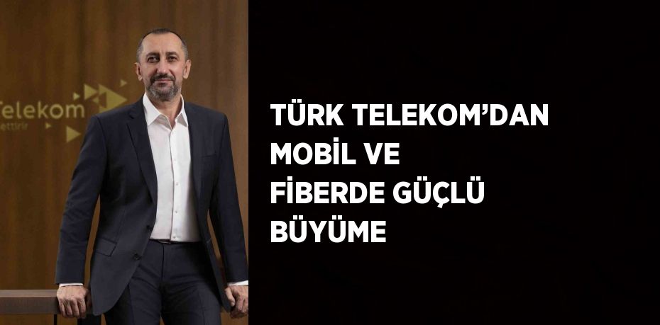 TÜRK TELEKOM’DAN MOBİL VE FİBERDE GÜÇLÜ BÜYÜME