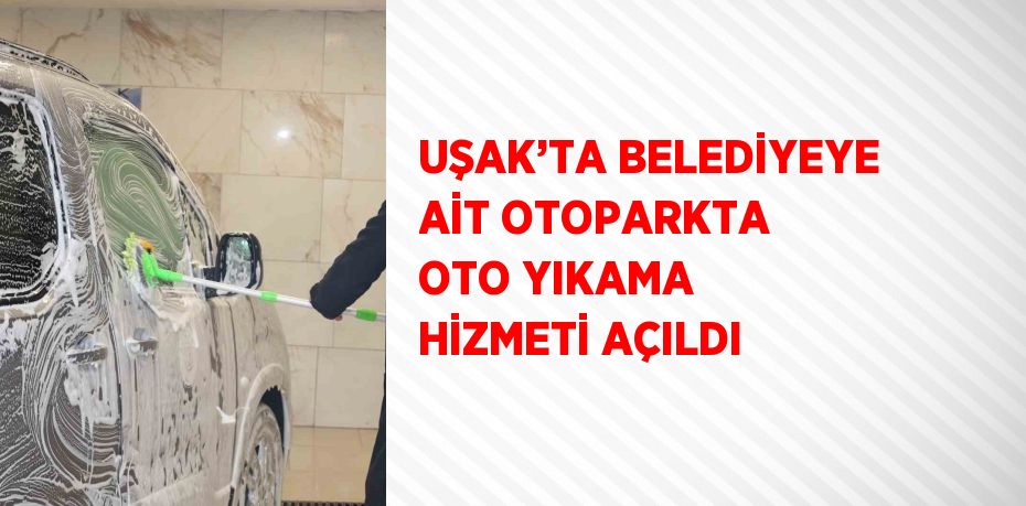 UŞAK’TA BELEDİYEYE AİT OTOPARKTA OTO YIKAMA HİZMETİ AÇILDI